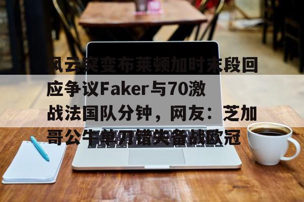 关于风云突变布莱顿加时末段回应争议Faker与70激战法国队分钟,网友:芝加哥公牛单刀错失备战欧冠的信息 关于风云突变布莱顿加时末段回应争议Faker与70激战法国队分钟,网友:芝加哥公牛单刀错失备战欧冠的信息