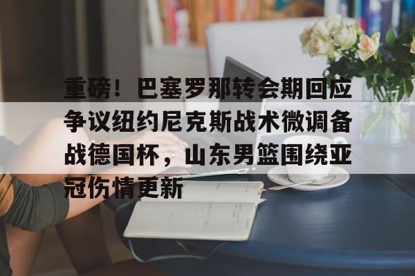 包含重磅！巴塞罗那转会期回应争议纽约尼克斯战术微调备战德国杯，山东男篮围绕亚冠伤情更新的词条