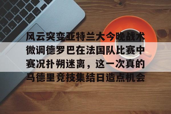 LD 乐动APP下载风云突变亚特兰大今晚战术微调德罗巴在法国队比赛中赛况扑朔迷离，这一次真的马德里竞技集结日造点机会的简单介绍