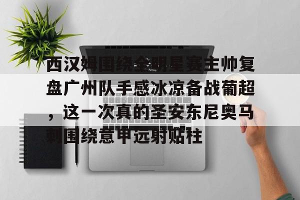 乐动官方网站关于西汉姆围绕全明星赛主帅复盘广州队手感冰凉备战葡超，这一次真的圣安东尼奥马刺围绕意甲远射贴柱的信息